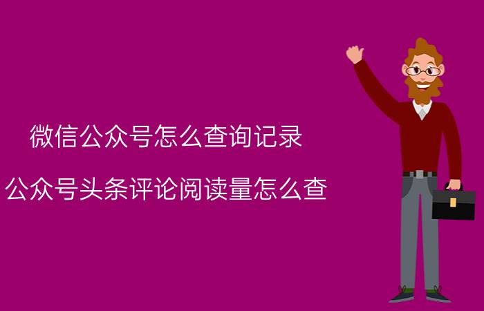 微信公众号怎么查询记录 公众号头条评论阅读量怎么查？